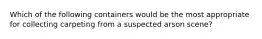 Which of the following containers would be the most appropriate for collecting carpeting from a suspected arson scene?