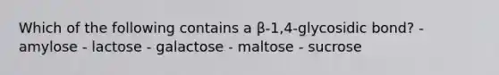 Which of the following contains a β-1,4-glycosidic bond? - amylose - lactose - galactose - maltose - sucrose