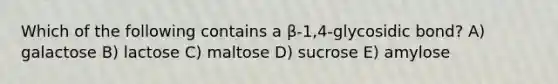 Which of the following contains a β-1,4-glycosidic bond? A) galactose B) lactose C) maltose D) sucrose E) amylose