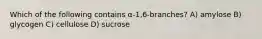 Which of the following contains α-1,6-branches? A) amylose B) glycogen C) cellulose D) sucrose