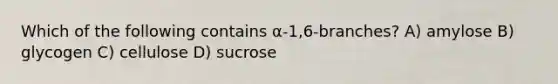 Which of the following contains α-1,6-branches? A) amylose B) glycogen C) cellulose D) sucrose