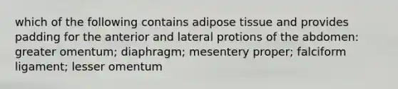 which of the following contains adipose tissue and provides padding for the anterior and lateral protions of the abdomen: greater omentum; diaphragm; mesentery proper; falciform ligament; lesser omentum