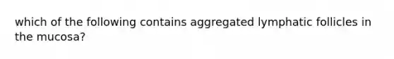 which of the following contains aggregated lymphatic follicles in the mucosa?