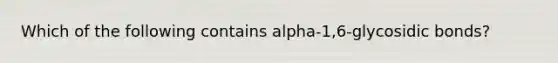 Which of the following contains alpha-1,6-glycosidic bonds?