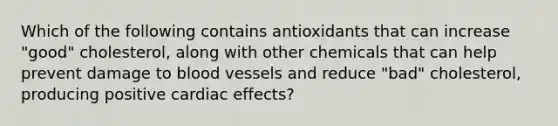 Which of the following contains antioxidants that can increase "good" cholesterol, along with other chemicals that can help prevent damage to blood vessels and reduce "bad" cholesterol, producing positive cardiac effects?