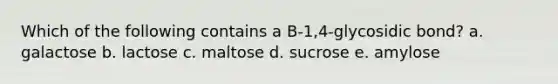 Which of the following contains a B-1,4-glycosidic bond? a. galactose b. lactose c. maltose d. sucrose e. amylose