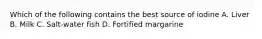 Which of the following contains the best source of iodine A. Liver B. Milk C. Salt-water fish D. Fortified margarine