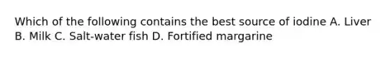 Which of the following contains the best source of iodine A. Liver B. Milk C. Salt-water fish D. Fortified margarine