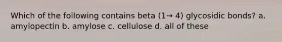 Which of the following contains beta (1→ 4) glycosidic bonds? a. amylopectin b. amylose c. cellulose d. all of these