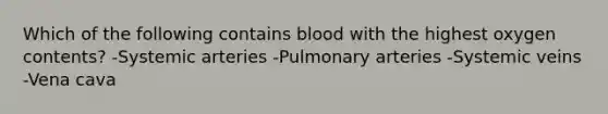 Which of the following contains blood with the highest oxygen contents? -Systemic arteries -Pulmonary arteries -Systemic veins -Vena cava