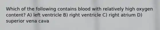 Which of the following contains blood with relatively high oxygen content? A) left ventricle B) right ventricle C) right atrium D) superior vena cava