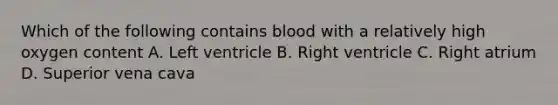 Which of the following contains blood with a relatively high oxygen content A. Left ventricle B. Right ventricle C. Right atrium D. Superior vena cava