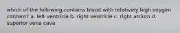 which of the following contains blood with relatively high oxygen content? a. left ventricle b. right ventricle c. right atrium d. superior vena cava