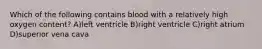 Which of the following contains blood with a relatively high oxygen content? A)left ventricle B)right ventricle C)right atrium D)superior vena cava