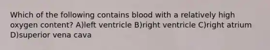 Which of the following contains blood with a relatively high oxygen content? A)left ventricle B)right ventricle C)right atrium D)superior vena cava