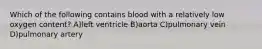 Which of the following contains blood with a relatively low oxygen content? A)left ventricle B)aorta C)pulmonary vein D)pulmonary artery
