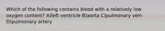 Which of the following contains blood with a relatively low oxygen content? A)left ventricle B)aorta C)pulmonary vein D)pulmonary artery