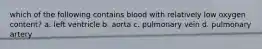 which of the following contains blood with relatively low oxygen content? a. left ventricle b. aorta c. pulmonary vein d. pulmonary artery