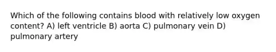 Which of the following contains blood with relatively low oxygen content? A) left ventricle B) aorta C) pulmonary vein D) pulmonary artery