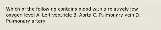 Which of the following contains blood with a relatively low oxygen level A. Left ventricle B. Aorta C. Pulmonary vein D. Pulmonary artery