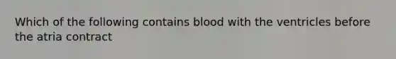 Which of the following contains blood with the ventricles before the atria contract