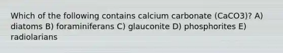 Which of the following contains calcium carbonate (CaCO3)? A) diatoms B) foraminiferans C) glauconite D) phosphorites E) radiolarians