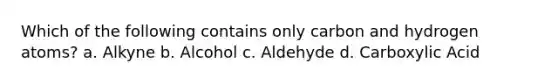 Which of the following contains only carbon and hydrogen atoms? a. Alkyne b. Alcohol c. Aldehyde d. Carboxylic Acid