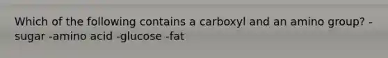 Which of the following contains a carboxyl and an amino group? -sugar -amino acid -glucose -fat