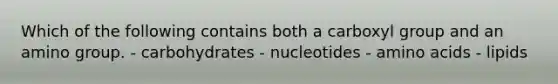 Which of the following contains both a carboxyl group and an amino group. - carbohydrates - nucleotides - amino acids - lipids