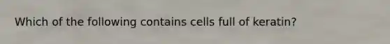 Which of the following contains cells full of keratin?