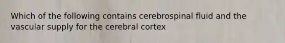 Which of the following contains cerebrospinal fluid and the vascular supply for the cerebral cortex