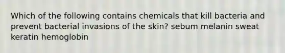 Which of the following contains chemicals that kill bacteria and prevent bacterial invasions of the skin? sebum melanin sweat keratin hemoglobin