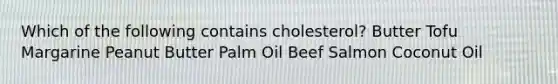 Which of the following contains cholesterol? Butter Tofu Margarine Peanut Butter Palm Oil Beef Salmon Coconut Oil