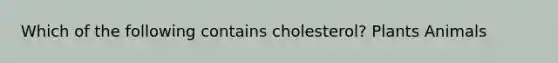 Which of the following contains cholesterol? Plants Animals