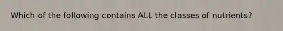Which of the following contains ALL the classes of nutrients?