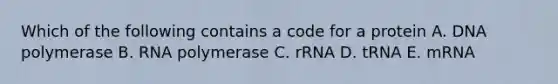 Which of the following contains a code for a protein A. DNA polymerase B. RNA polymerase C. rRNA D. tRNA E. mRNA