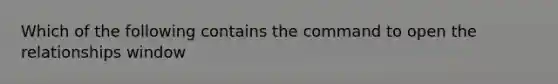 Which of the following contains the command to open the relationships window