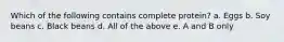 Which of the following contains complete protein? a. Eggs b. Soy beans c. Black beans d. All of the above e. A and B only