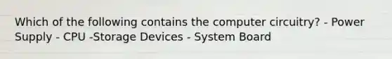 Which of the following contains the computer circuitry? - Power Supply - CPU -Storage Devices - System Board