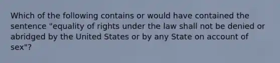 Which of the following contains or would have contained the sentence "equality of rights under the law shall not be denied or abridged by the United States or by any State on account of sex"?