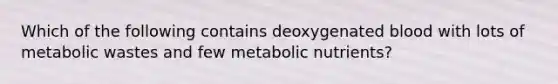 Which of the following contains deoxygenated blood with lots of metabolic wastes and few metabolic nutrients?