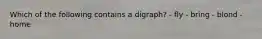 Which of the following contains a digraph? - fly - bring - blond - home