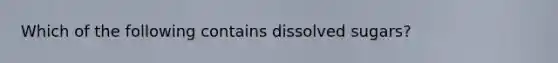 Which of the following contains dissolved sugars?