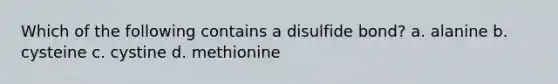 Which of the following contains a disulfide bond? a. alanine b. cysteine c. cystine d. methionine