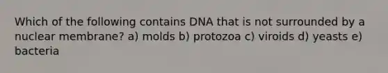 Which of the following contains DNA that is not surrounded by a nuclear membrane? a) molds b) protozoa c) viroids d) yeasts e) bacteria