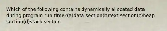 Which of the following contains dynamically allocated data during program run time?(a)data section(b)text section(c)heap section(d)stack section