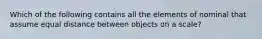 Which of the following contains all the elements of nominal that assume equal distance between objects on a scale?