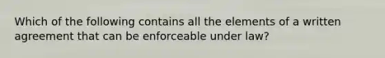 Which of the following contains all the elements of a written agreement that can be enforceable under law?