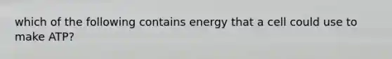 which of the following contains energy that a cell could use to make ATP?