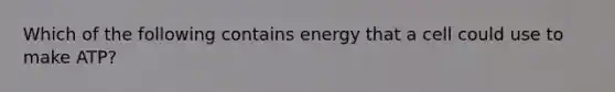 Which of the following contains energy that a cell could use to make ATP?